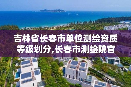 吉林省長春市單位測繪資質等級劃分,長春市測繪院官網。