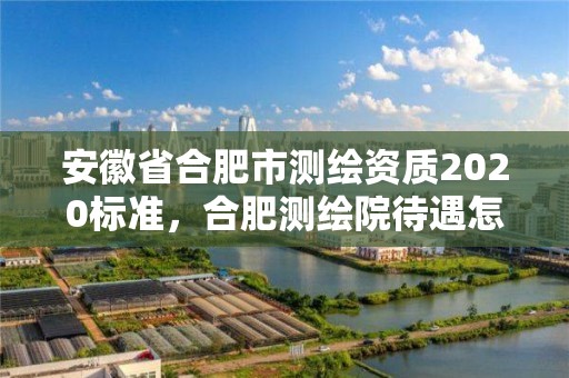 安徽省合肥市測繪資質2020標準，合肥測繪院待遇怎么樣