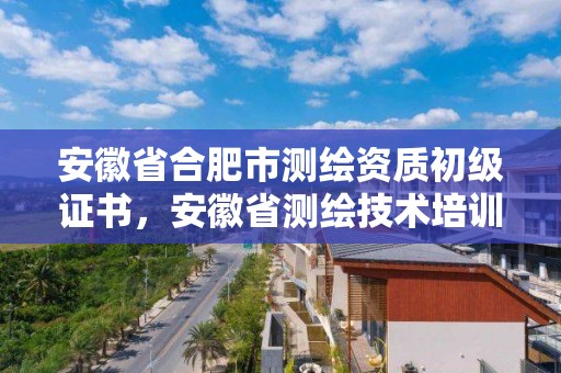 安徽省合肥市測繪資質初級證書，安徽省測繪技術培訓中心