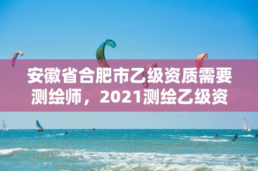 安徽省合肥市乙級資質需要測繪師，2021測繪乙級資質要求