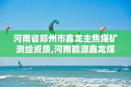 河南省鄭州市鑫龍主焦煤礦測繪資質,河南能源鑫龍煤炭公司。