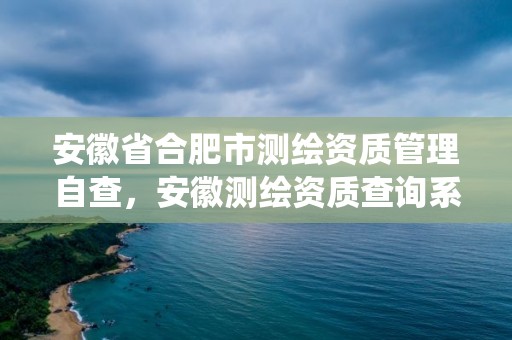 安徽省合肥市測(cè)繪資質(zhì)管理自查，安徽測(cè)繪資質(zhì)查詢系統(tǒng)