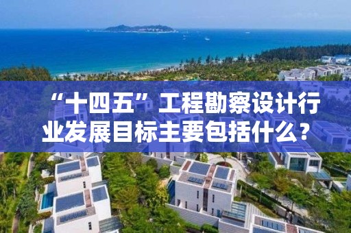 “十四五”工程勘察設計行業發展目標主要包括什么？