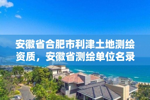 安徽省合肥市利津土地測繪資質，安徽省測繪單位名錄