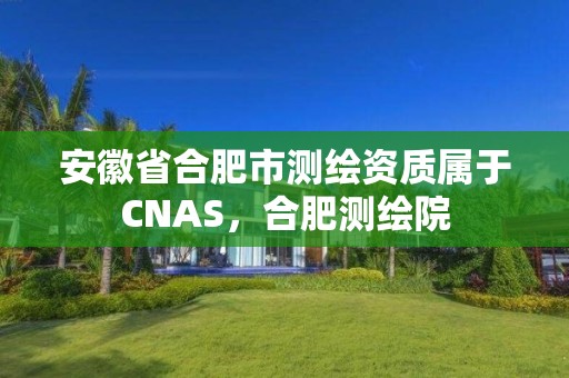 安徽省合肥市測繪資質屬于CNAS，合肥測繪院