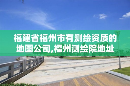 福建省福州市有測繪資質(zhì)的地圖公司,福州測繪院地址。