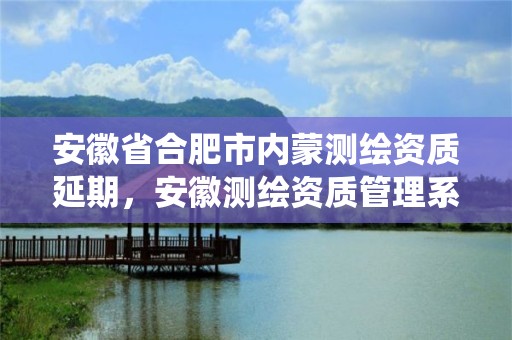 安徽省合肥市內蒙測繪資質延期，安徽測繪資質管理系統