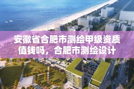 安徽省合肥市測繪甲級資質值錢嗎，合肥市測繪設計