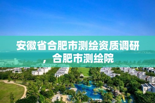 安徽省合肥市測繪資質調研，合肥市測繪院