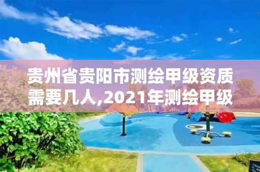 貴州省貴陽(yáng)市測(cè)繪甲級(jí)資質(zhì)需要幾人,2021年測(cè)繪甲級(jí)資質(zhì)申報(bào)條件