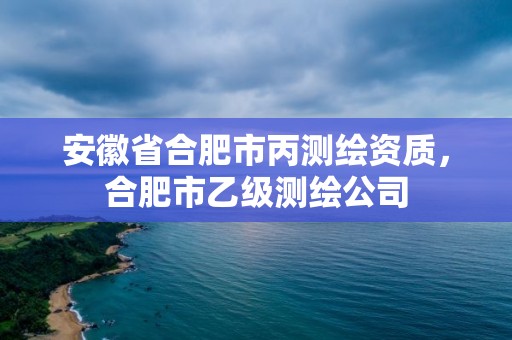 安徽省合肥市丙測(cè)繪資質(zhì)，合肥市乙級(jí)測(cè)繪公司