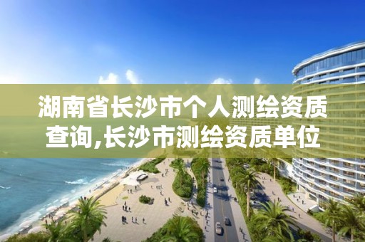 湖南省長沙市個人測繪資質查詢,長沙市測繪資質單位名單