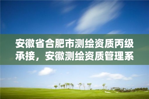 安徽省合肥市測繪資質丙級承接，安徽測繪資質管理系統