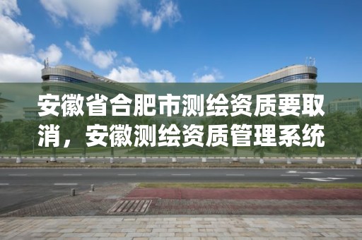 安徽省合肥市測繪資質要取消，安徽測繪資質管理系統