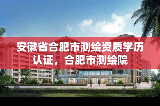 安徽省合肥市測繪資質學歷認證，合肥市測繪院