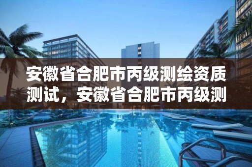 安徽省合肥市丙級測繪資質測試，安徽省合肥市丙級測繪資質測試中心電話