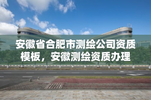 安徽省合肥市測繪公司資質模板，安徽測繪資質辦理