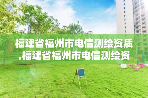 福建省福州市電信測繪資質(zhì),福建省福州市電信測繪資質(zhì)公示