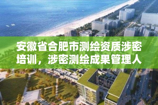 安徽省合肥市測繪資質涉密培訓，涉密測繪成果管理人員崗位培訓證書的有效期為多少年