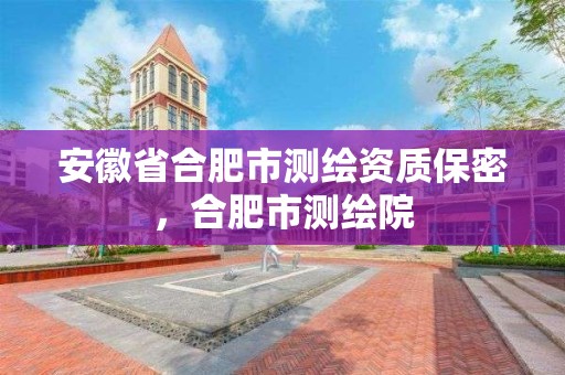 安徽省合肥市測繪資質保密，合肥市測繪院