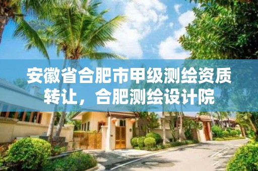 安徽省合肥市甲級測繪資質轉讓，合肥測繪設計院