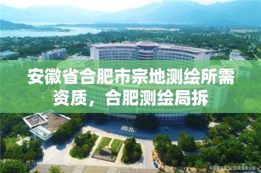 安徽省合肥市宗地測繪所需資質，合肥測繪局拆