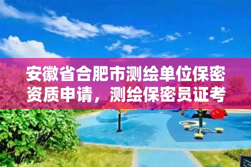 安徽省合肥市測(cè)繪單位保密資質(zhì)申請(qǐng)，測(cè)繪保密員證考試網(wǎng)址