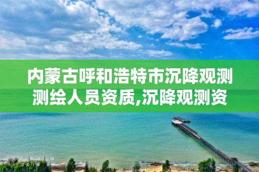 內(nèi)蒙古呼和浩特市沉降觀測測繪人員資質(zhì),沉降觀測資質(zhì)要求