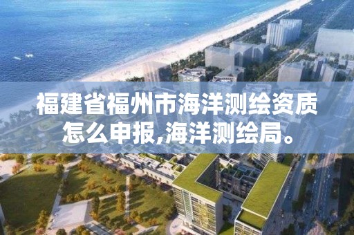 福建省福州市海洋測繪資質怎么申報,海洋測繪局。