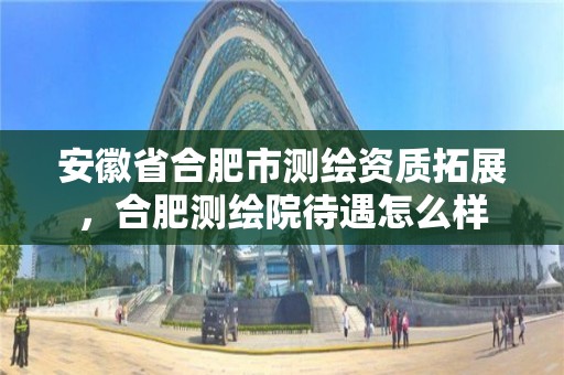 安徽省合肥市測繪資質拓展，合肥測繪院待遇怎么樣