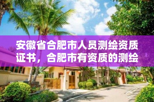 安徽省合肥市人員測繪資質證書，合肥市有資質的測繪公司