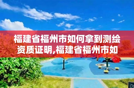 福建省福州市如何拿到測繪資質(zhì)證明,福建省福州市如何拿到測繪資質(zhì)證明材料。