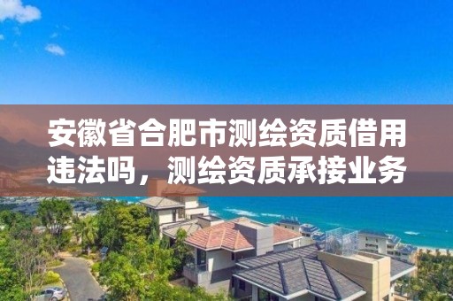 安徽省合肥市測繪資質借用違法嗎，測繪資質承接業務范圍