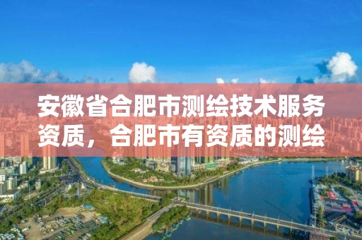 安徽省合肥市測繪技術服務資質(zhì)，合肥市有資質(zhì)的測繪公司