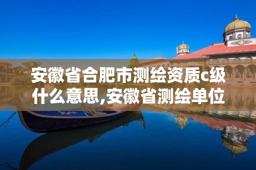 安徽省合肥市測繪資質c級什么意思,安徽省測繪單位名錄