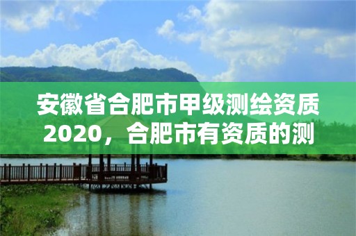 安徽省合肥市甲級測繪資質2020，合肥市有資質的測繪公司