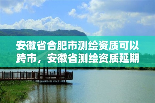 安徽省合肥市測繪資質可以跨市，安徽省測繪資質延期公告