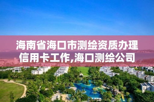 海南省海口市測繪資質辦理信用卡工作,海口測繪公司排行榜。