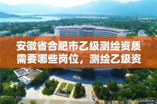 安徽省合肥市乙級測繪資質需要哪些崗位，測繪乙級資質人員條件