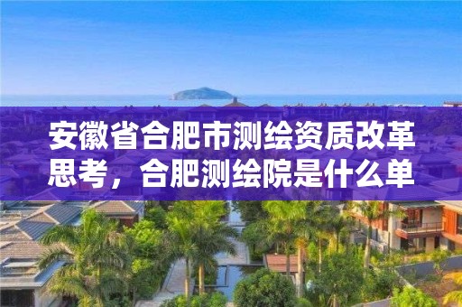 安徽省合肥市測繪資質改革思考，合肥測繪院是什么單位