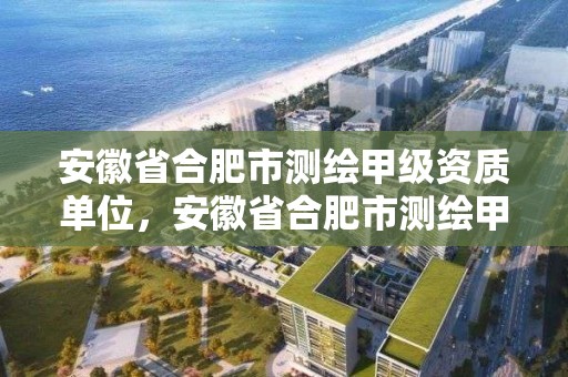 安徽省合肥市測繪甲級資質單位，安徽省合肥市測繪甲級資質單位名單