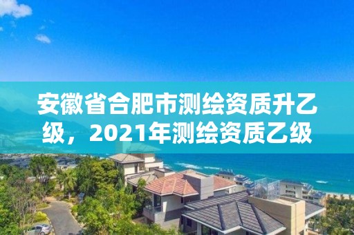 安徽省合肥市測繪資質升乙級，2021年測繪資質乙級人員要求