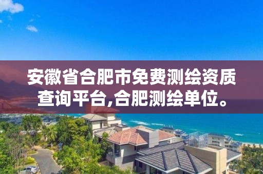 安徽省合肥市免費測繪資質查詢平臺,合肥測繪單位。