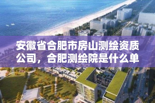 安徽省合肥市房山測繪資質公司，合肥測繪院是什么單位