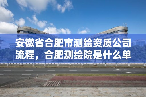 安徽省合肥市測繪資質公司流程，合肥測繪院是什么單位