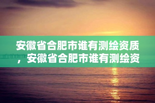 安徽省合肥市誰有測繪資質，安徽省合肥市誰有測繪資質的