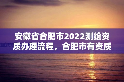 安徽省合肥市2022測(cè)繪資質(zhì)辦理流程，合肥市有資質(zhì)的測(cè)繪公司