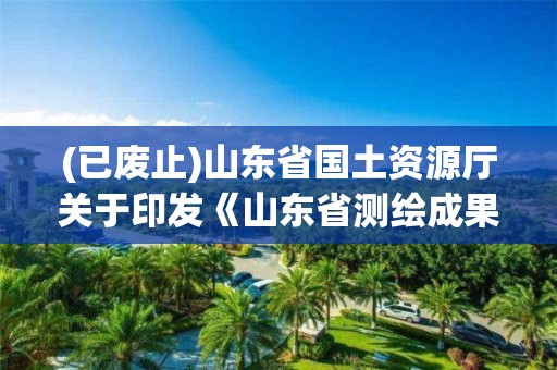 (已廢止)山東省國土資源廳關于印發《山東省測繪成果匯交暫行辦法》的通知