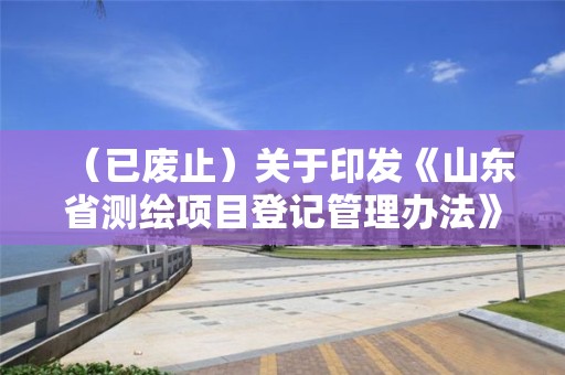 （已廢止）關于印發《山東省測繪項目登記管理辦法》的通知