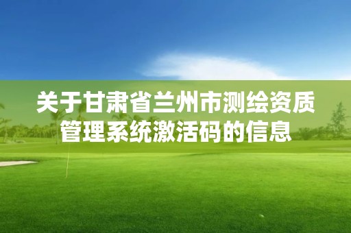 關于甘肅省蘭州市測繪資質管理系統激活碼的信息